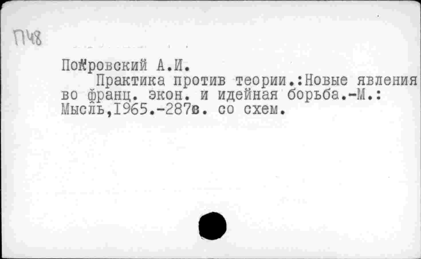 ﻿гм
Пойровский А.И.
Практика против теорииНовые явления во франц, экон, и идейная борьба.-М.: Мысль,1965.-287в. со схем.